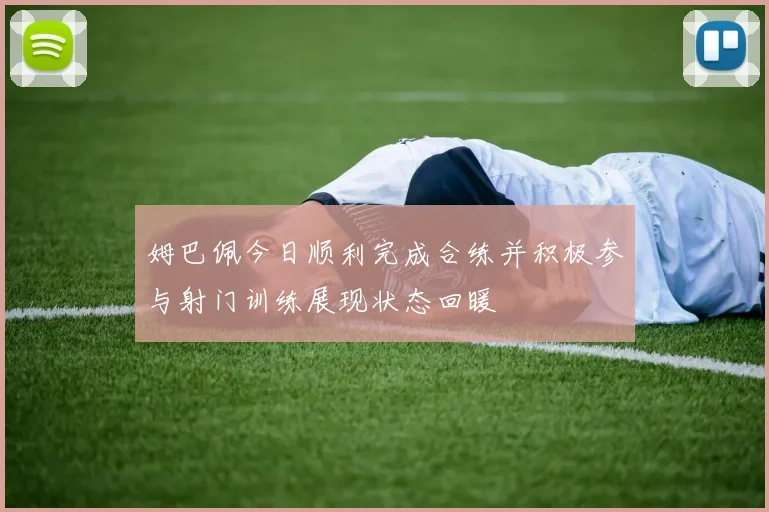 姆巴佩今日顺利完成合练并积极参与射门训练展现状态回暖
