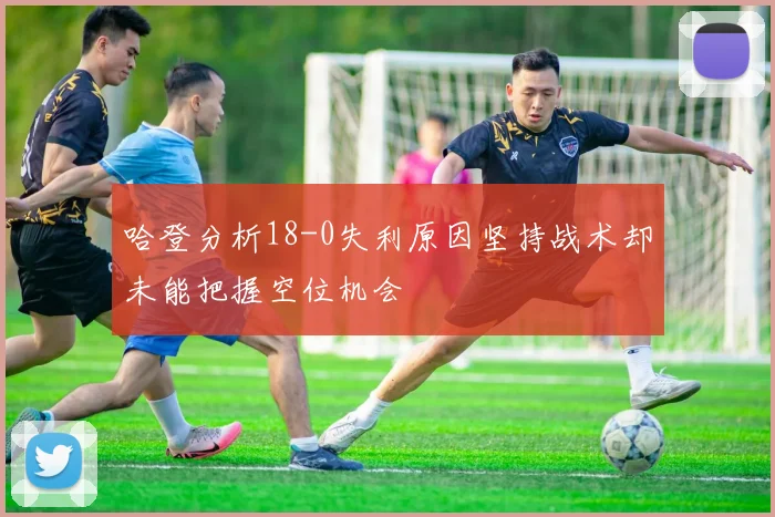 哈登分析18-0失利原因坚持战术却未能把握空位机会
