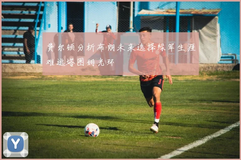费尔顿分析布朗未来选择绿军生涯难逃塔图姆光环
