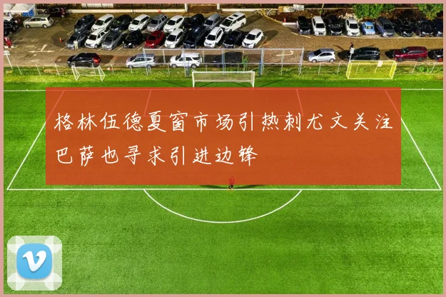 格林伍德夏窗市场引热刺尤文关注巴萨也寻求引进边锋