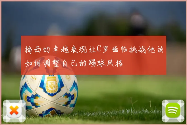 梅西的卓越表现让C罗面临挑战他该如何调整自己的踢球风格