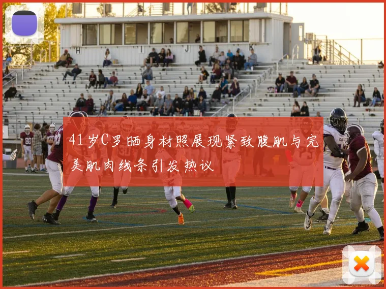 41岁C罗晒身材照展现紧致腹肌与完美肌肉线条引发热议