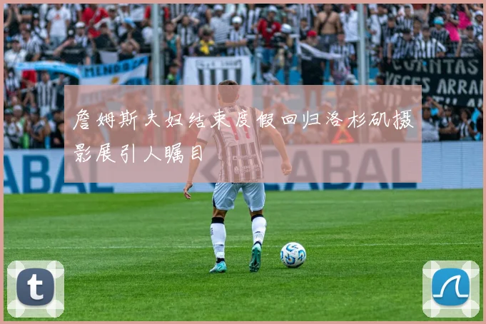 詹姆斯夫妇结束度假回归洛杉矶摄影展引人瞩目