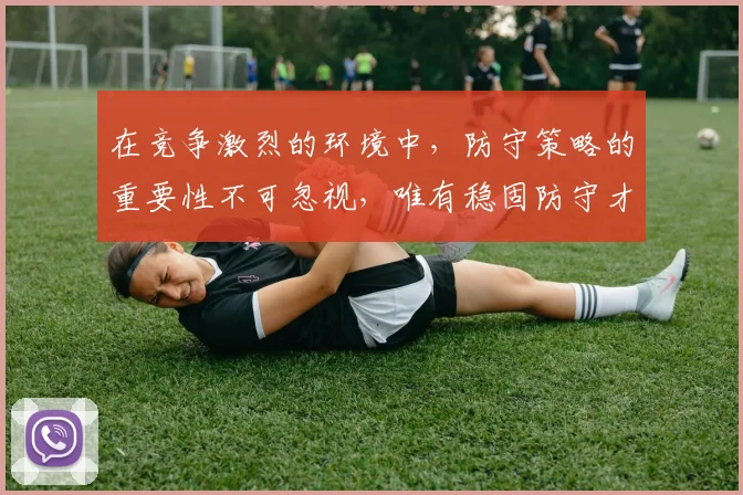 在竞争激烈的环境中，防守策略的重要性不可忽视，唯有稳固防守才能赢得胜利