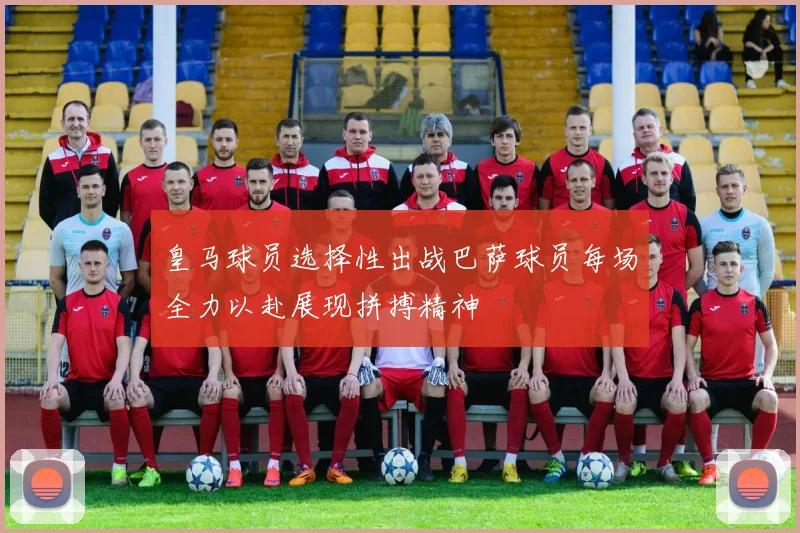 皇马球员选择性出战巴萨球员每场全力以赴展现拼搏精神