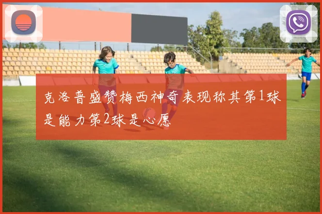 克洛普盛赞梅西神奇表现称其第1球是能力第2球是心愿