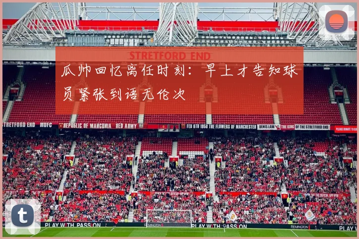 瓜帅回忆离任时刻：早上才告知球员紧张到语无伦次