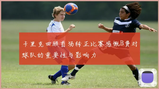 卡里克回顾首场转正比赛感慨B费对球队的重要性与影响力