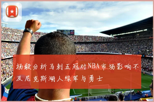 杨毅分析马刺五冠对NBA市场影响不及尼克斯湖人绿军与勇士