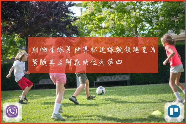 利物浦球员世界杯进球数领跑皇马紧随其后阿森纳位列第四