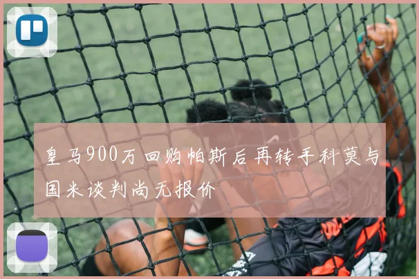 皇马900万回购帕斯后再转手科莫与国米谈判尚无报价