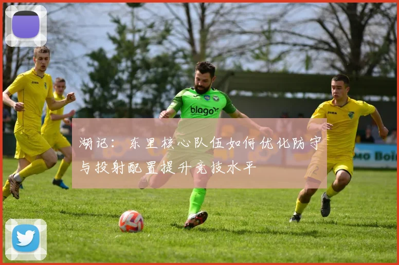 湖记：东里核心队伍如何优化防守与投射配置提升竞技水平