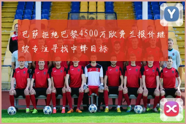 巴萨拒绝巴黎4500万欧费兰报价继续专注寻找中锋目标