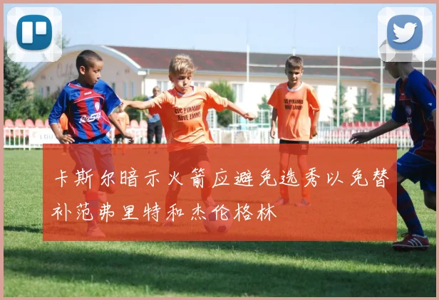 卡斯尔暗示火箭应避免选秀以免替补范弗里特和杰伦格林