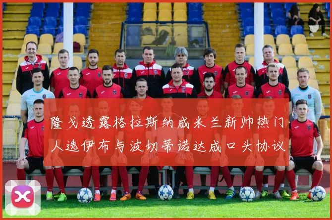 隆戈透露格拉斯纳成米兰新帅热门人选伊布与波切蒂诺达成口头协议