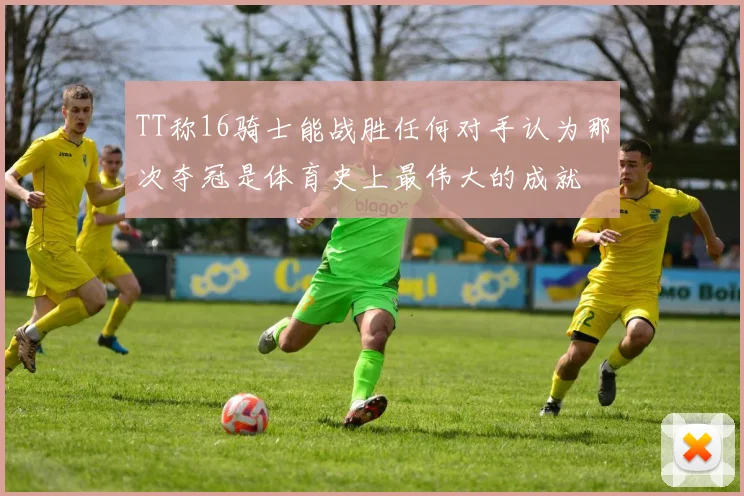 TT称16骑士能战胜任何对手认为那次夺冠是体育史上最伟大的成就