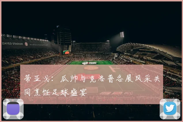 蒂亚戈：瓜帅与克洛普各展风采共同烹饪足球盛宴