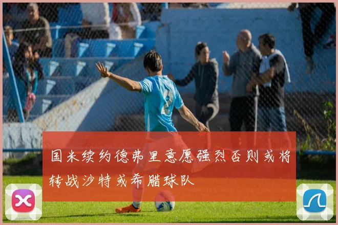 国米续约德弗里意愿强烈否则或将转战沙特或希腊球队