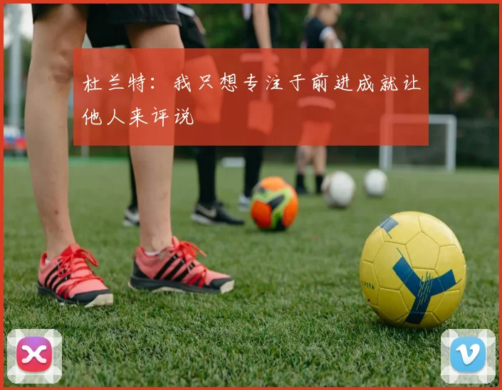 杜兰特：我只想专注于前进成就让他人来评说
